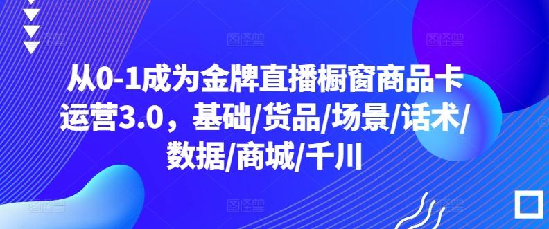 从0-1成为金牌直播橱窗商品卡运营3.0，基础/货品/场景/话术/数据/商城/千川-闲赋网