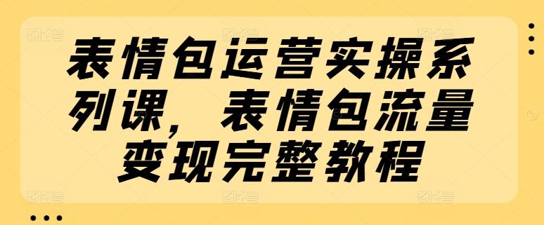 表情包运营实操系列课，表情包流量变现完整教程-闲赋网