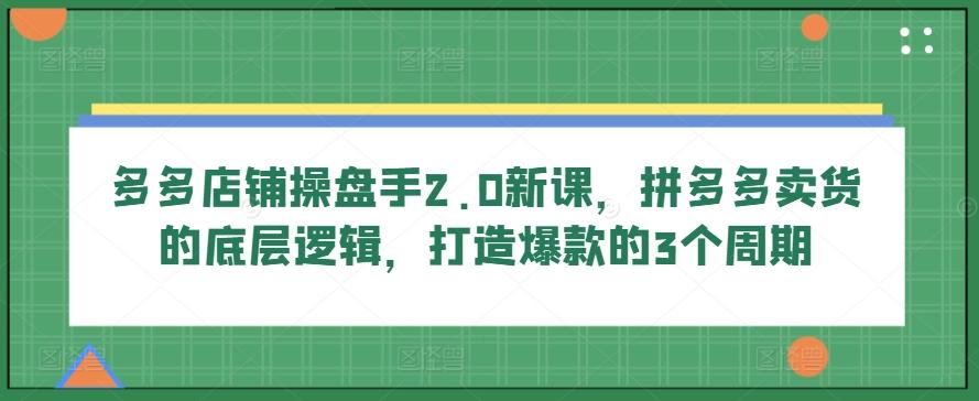 多多店铺操盘手2.0新课，拼多多卖货的底层逻辑，打造爆款的3个周期-闲赋网