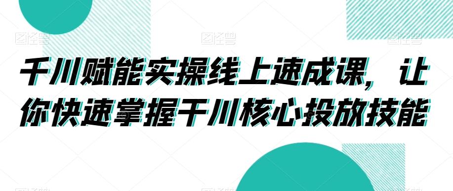 千川赋能实操线上速成课，让你快速掌握干川核心投放技能-闲赋网