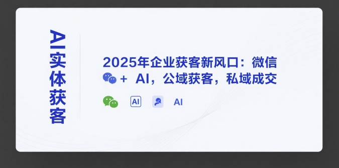 AI实体获客，2025年企业获客新风口：微信+ AI，公域获客，私域成交-闲赋网