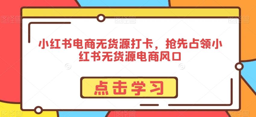 小红书电商无货源打卡，抢先占领小红书无货源电商风口-闲赋网