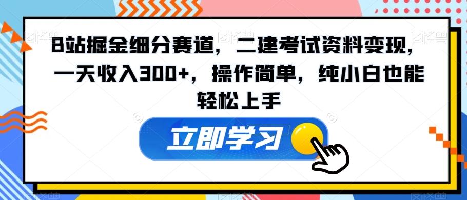 B站掘金细分赛道，二建考试资料变现，一天收入300+，操作简单，纯小白也能轻松上手-闲赋网