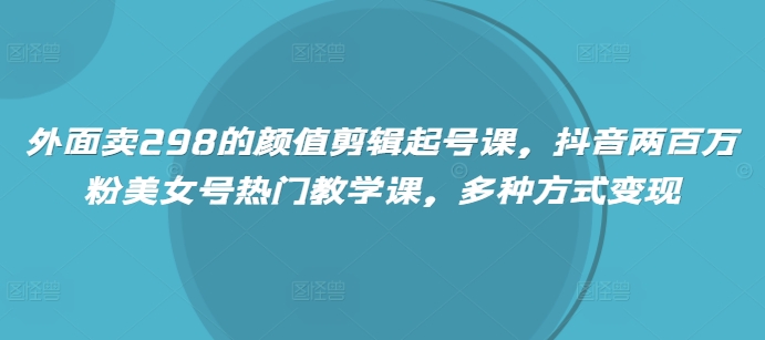 外面卖298的颜值剪辑起号课，抖音两百万粉美女号热门教学课，多种方式变现-闲赋网
