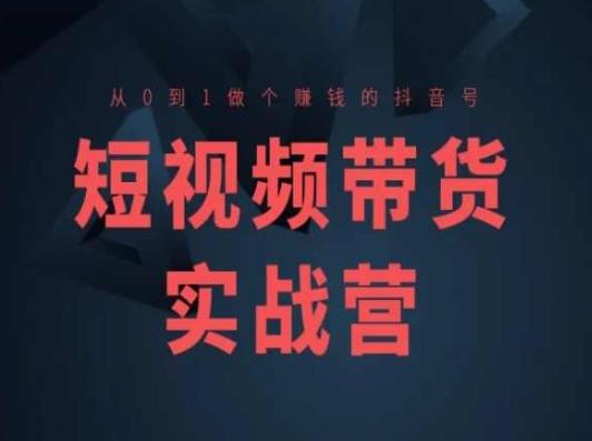 短视频带货实战营(高阶课)，从0到1做个赚钱的抖音号-闲赋网