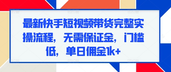 最新快手短视频带货完整实操流程，无需保证金，门槛低，单日佣金1k+-闲赋网