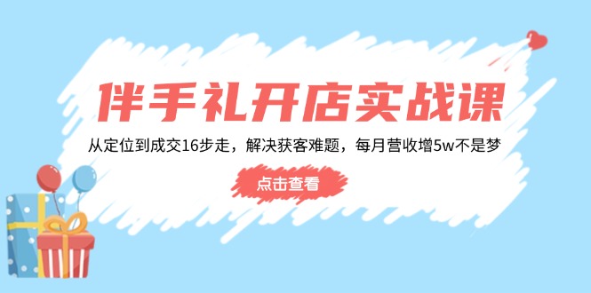 伴手礼开店实战课：从定位到成交16步走，解决获客难题，每月营收增5w+-闲赋网