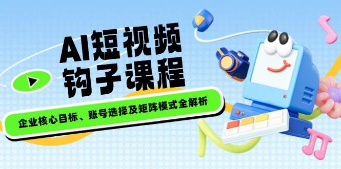AI短视频钩子课程，企业核心目标、账号选择及矩阵模式全解析-闲赋网