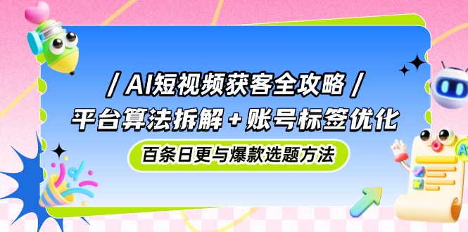 AI短视频获客全攻略：平台算法拆解+账号标签优化，百条日更与爆款选题方法-闲赋网