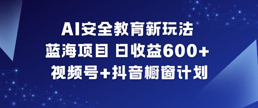 AI安全教育新玩法，蓝海项目，日收益6张+，视频号+抖音橱窗计划-闲赋网