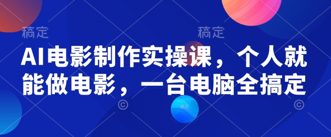 AI电影制作实操课，个人就能做电影，一台电脑全搞定-闲赋网