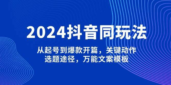 2024抖音同玩法，从起号到爆款开篇，关键动作，选题途径，万能文案模板-闲赋网