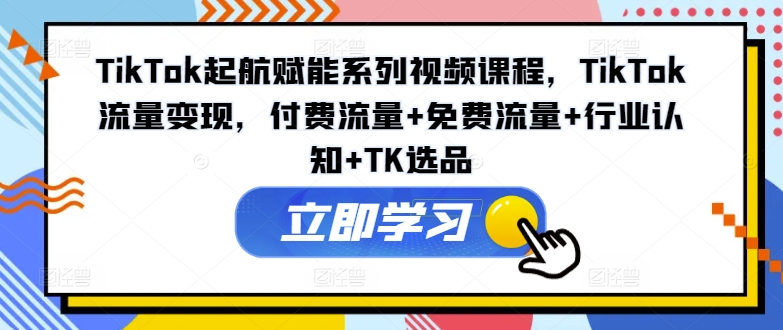 TikTok起航赋能系列视频课程，TikTok流量变现，付费流量+免费流量+行业认知+TK选品-闲赋网