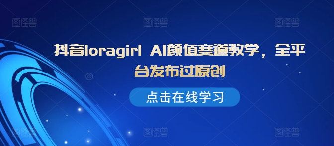 抖音loragirl AI颜值赛道教学，全平台发布过原创-闲赋网
