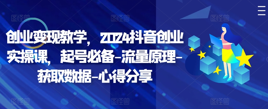 创业变现教学，2024抖音创业实操课，起号必备-流量原理-获取数据-心得分享-闲赋网