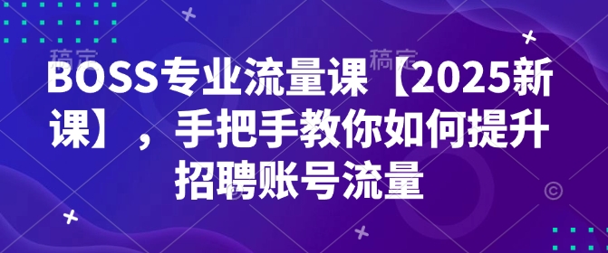 BOSS专业流量课【2025新课】，手把手教你如何提升招聘账号流量-闲赋网
