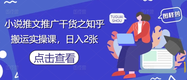 小说推文推广干货之知乎搬运实操课，日入2张-闲赋网