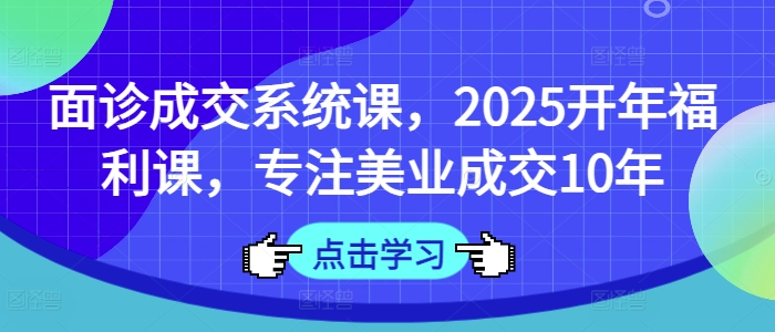 面诊成交系统课，2025开年福利课，专注美业成交10年-闲赋网