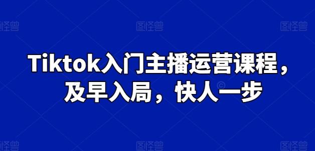 Tiktok入门主播运营课程，及早入局，快人一步-闲赋网