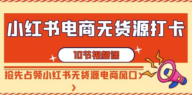 小红书电商-无货源打卡，抢先占领小红书无货源电商风口(10节课)-闲赋网