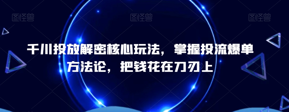 千川投放解密核心玩法，​掌握投流爆单方法论，把钱花在刀刃上-闲赋网