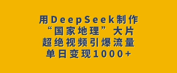 用DeepSeek制作“国家地理”大片，超绝视频引爆流量，单日变现多张-闲赋网