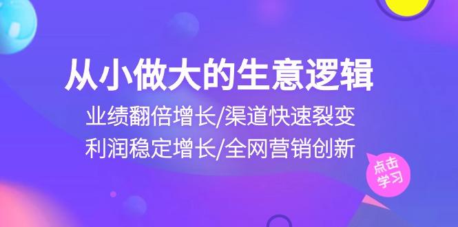 从小做大生意逻辑：业绩翻倍增长/渠道快速裂变/利润稳定增长/全网营销创新-闲赋网