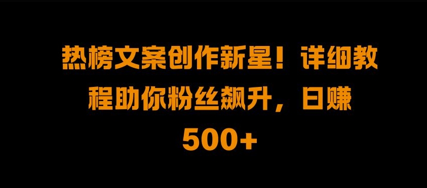 热榜文案创作新星!详细教程助你粉丝飙升，日入500+【揭秘】-闲赋网