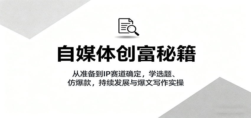 自媒体创富秘籍：从准备到IP赛道确定，学选题、仿爆款，持续发展与爆文写作实操-闲赋网