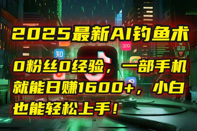 2025最新AI钓鱼术：0粉丝0经验，一部手机就能开启自动赚钱模式！-闲赋网
