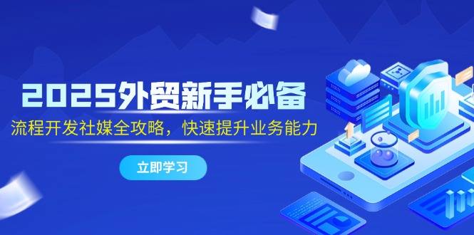 2025外贸新手必备，流程开发社媒全攻略，快速提升业务能力-闲赋网