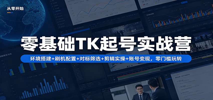 零基础TK起号实战营：环境搭建+ 刷机配置+对标筛选+剪辑实操+账号变现，零门槛玩转-闲赋网
