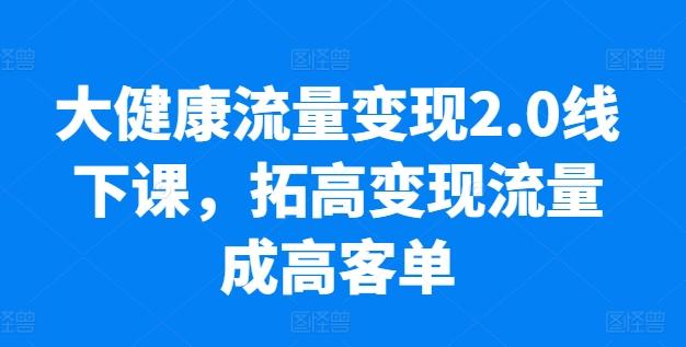 大健康流量变现2.0线下课，​拓高变现流量成高客单，业绩10倍增长，低粉高变现，只讲落地实操-闲赋网