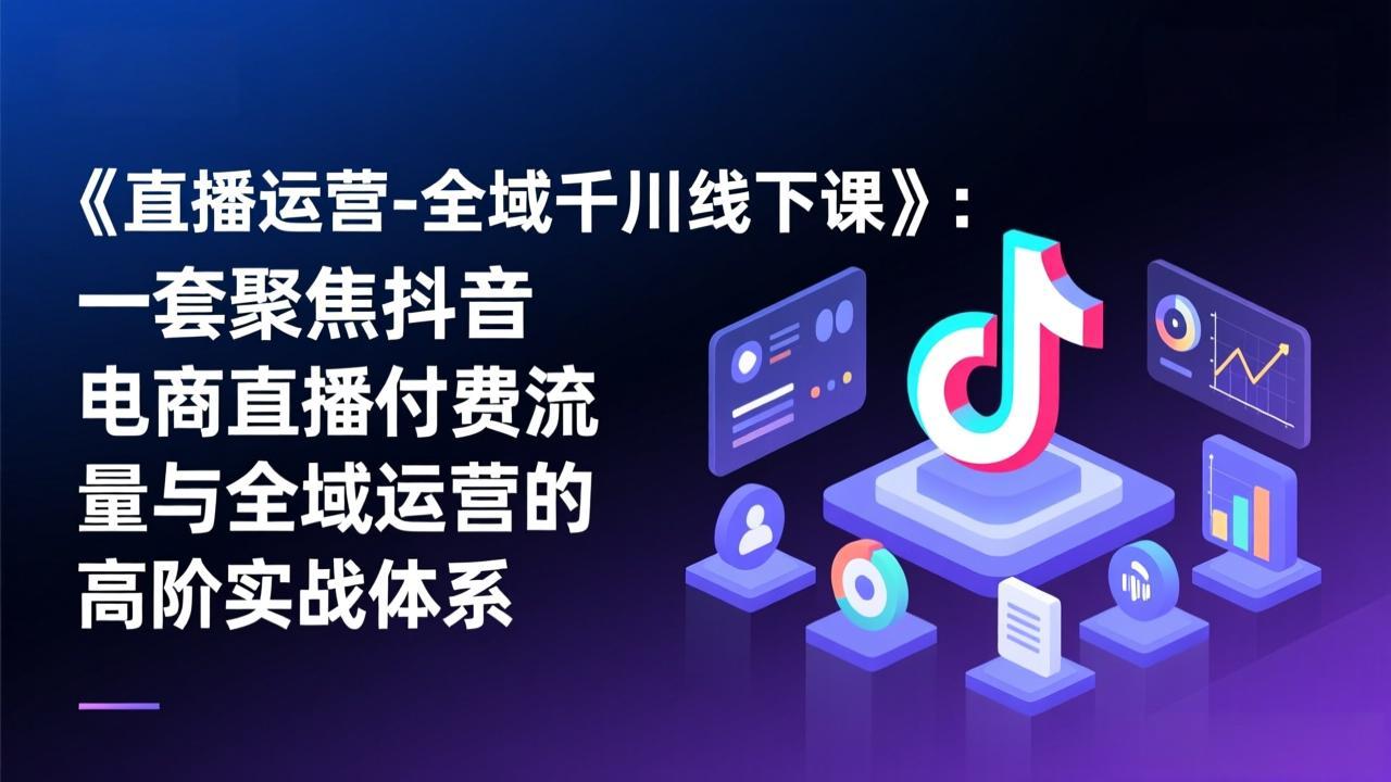 《直播运营-全域千川线下课》：一套聚焦抖音电商直播付费流量与全域运营的高阶实战体系-闲赋网