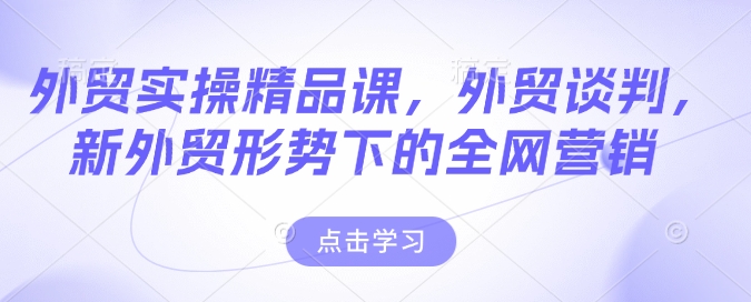 外贸实操精品课，外贸谈判，新外贸形势下的全网营销-闲赋网