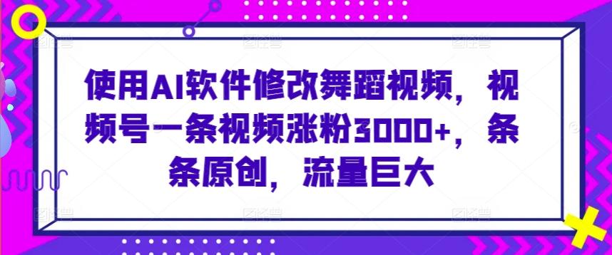 使用AI软件修改舞蹈视频，视频号一条视频涨粉3000+，条条原创，流量巨大【揭秘】-闲赋网