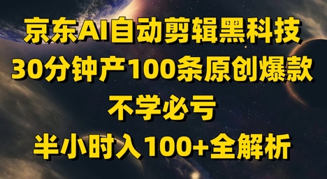 京东AI自动剪辑黑科技，30分钟产100条原创爆款，不学必亏！半小时入100+全解析-闲赋网