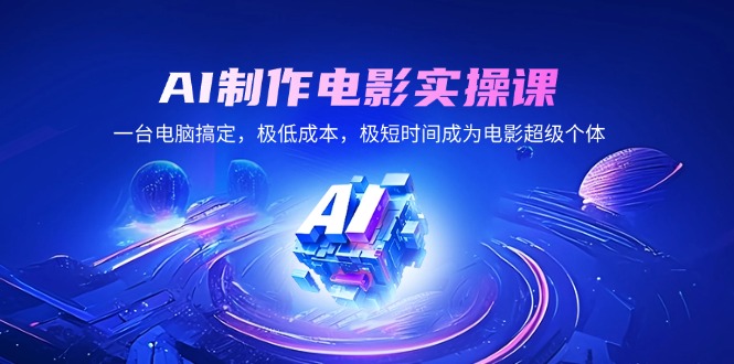 AI制作电影实操课，一台电脑搞定，极低成本，极短时间成为电影超级个体-闲赋网