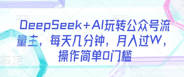 DeepSeek+AI玩转公众号流量主，每天几分钟，月入过W，操作简单0门槛-闲赋网