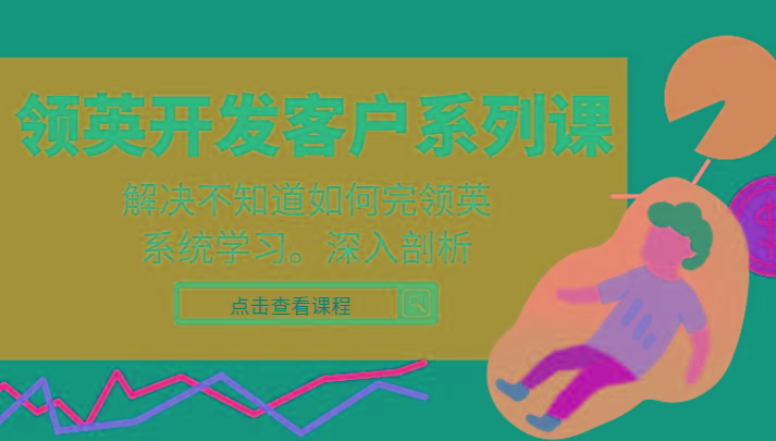 领英开发客户系列课，课程精讲解决不知道如何完领英，系统学习，深入剖析-闲赋网