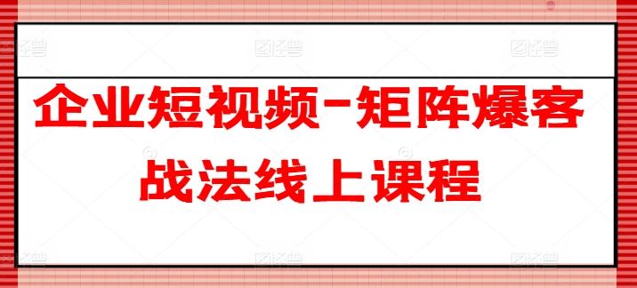 企业短视频-矩阵爆客战法线上课程-闲赋网