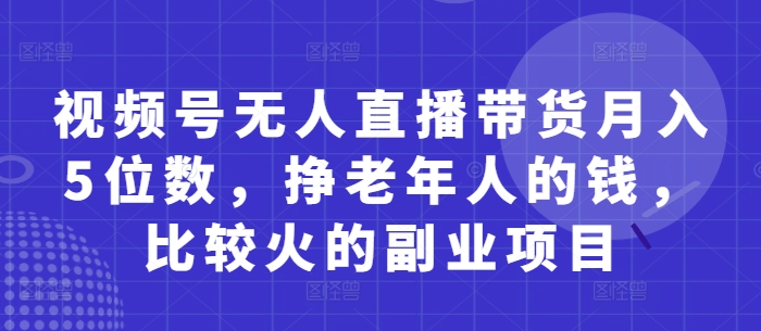 视频号无人直播带货月入5位数，挣老年人的钱，比较火的副业项目-闲赋网
