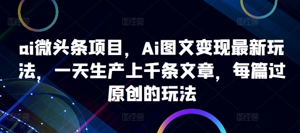 ai微头条项目，Ai图文变现最新玩法，一天生产上千条文章，每篇过原创的玩法-闲赋网