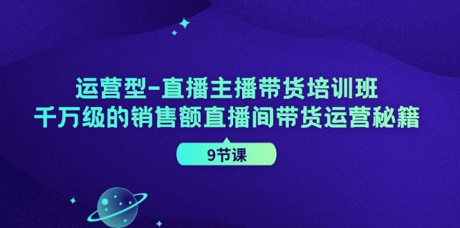 运营型直播主播带货培训班，千万级的销售额直播间带货运营秘籍(9节课)-闲赋网