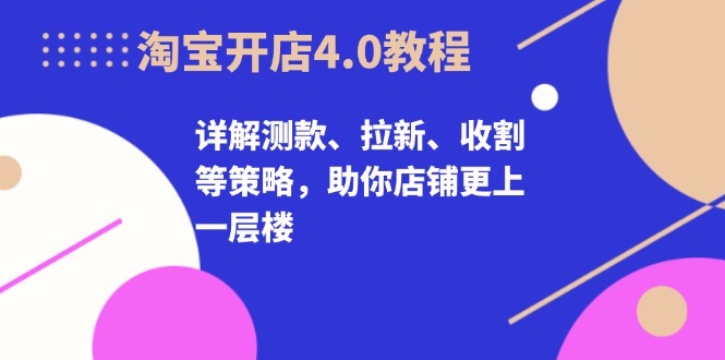 淘宝开店4.0教程，详解测款、拉新、收割等策略，助你店铺更上一层楼-闲赋网