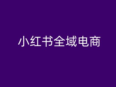 小红书全域电商，小红书电商教程-闲赋网