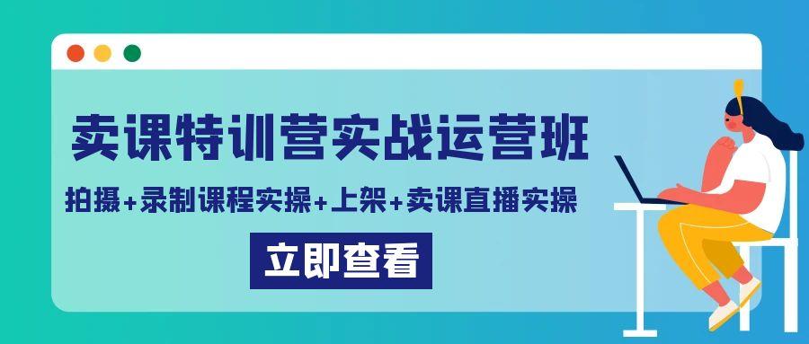 卖课特训营实战运营班：拍摄+录制课程实操+上架课程+卖课直播实操-闲赋网