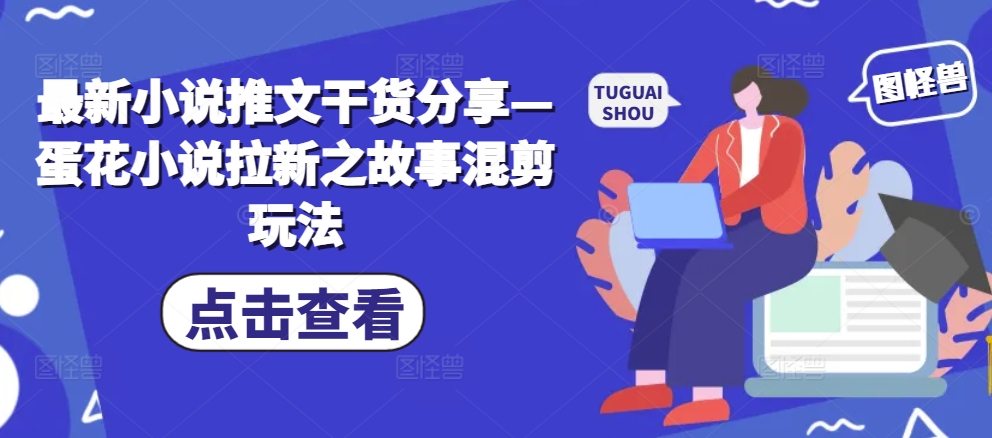最新小说推文干货分享—蛋花小说拉新之故事混剪玩法-闲赋网