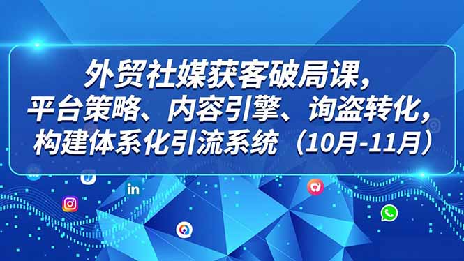 外贸 社媒获客破局课，平台策略、内容引擎、询盘转化，构建体系化引流系统(10月-11月-闲赋网