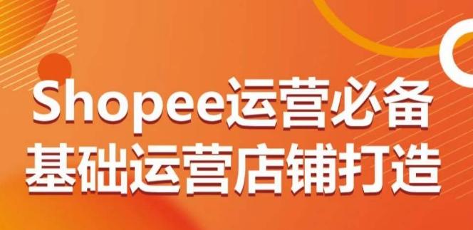 Shopee运营必备基础运营店铺打造，多层次的教你从0-1运营店铺-闲赋网